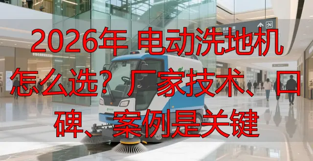 2026年 電動洗地機(jī)怎么選？廠家技術(shù)、口碑、案例是關(guān)鍵